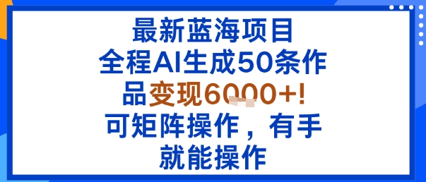 最新蓝海项目：全程AI生成50条作品变现6k+，可矩阵操作，有手就能操作-乐码云集