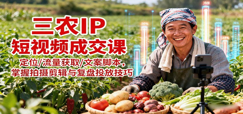 三农IP短视频成交课：定位/流量获取/文案脚本，掌握拍摄剪辑与复盘投放技巧-乐码云集