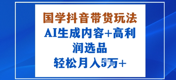 国学抖音带货玩法，AI生成内容+高利润选品，轻松月入1W+-乐码云集