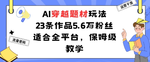 AI穿越题材玩法：23条作品收获5.6W粉丝适合全平台，保姆级教学-乐码云集