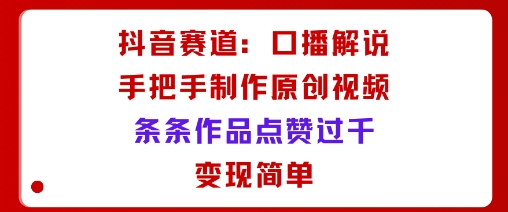 抖音赛道：口播解说，手把手教你制作原创视频，条条作品点赞过千，变现简单-乐码云集