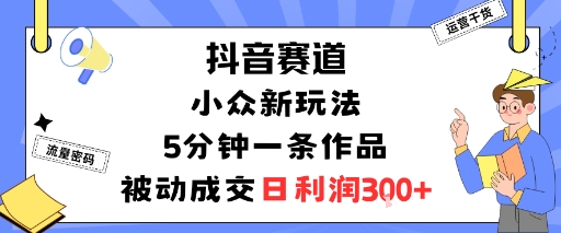 抖音赛道：小众新玩法，5分钟一条作品，被动成交，日利润3张-乐码云集