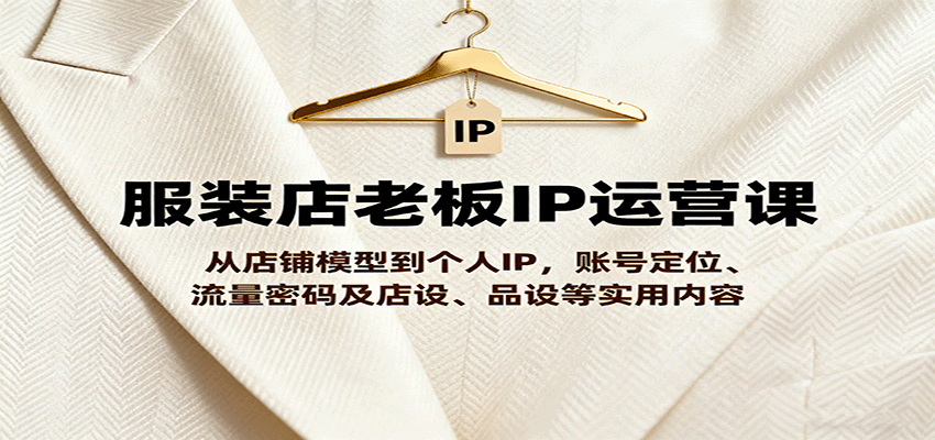 服装店老板IP运营课，从店铺模型到个人IP，账号定位、流量密码及店设、品设等实用内容-乐码云集