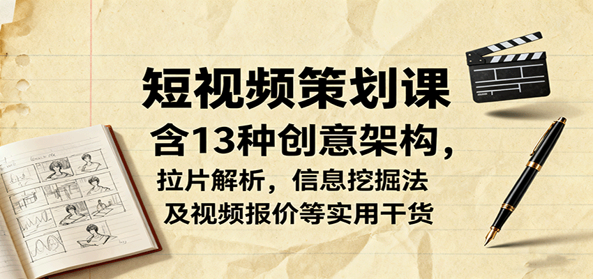 短视频策划课，含13种创意架构，拉片解析，信息挖掘法及视频报价等实用干货-乐码云集