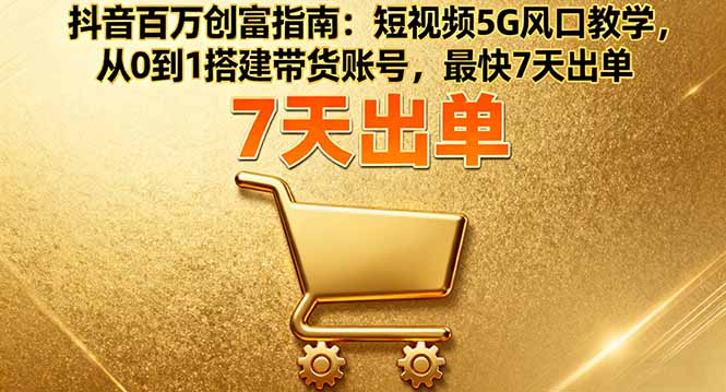 抖音百万创富指南：短视频5G风口教学，从0到1搭建带货账号，最快7天出单-乐码云集