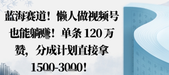 蓝海赛道，懒人做视频号也能躺挣，单条120W赞，分成计划直接拿1.5k，不用拍不用剪-乐码云集
