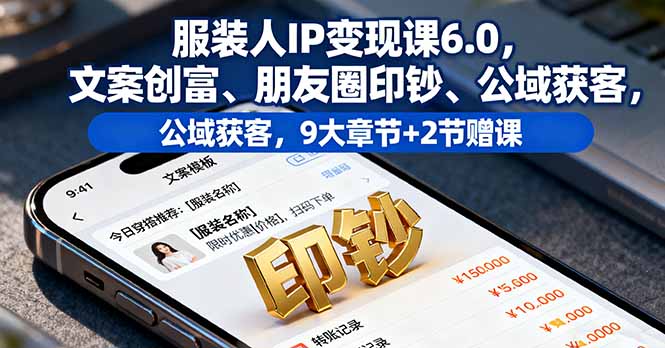 服装人IP变现课6.0，文案创富、朋友圈印钞、公域获客，9大章节+2节赠课-乐码云集