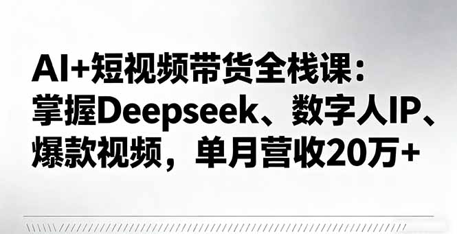AI+短视频带货全栈课：掌握Deepseek、数字人IP、爆款视频，单月营收20万+-乐码云集