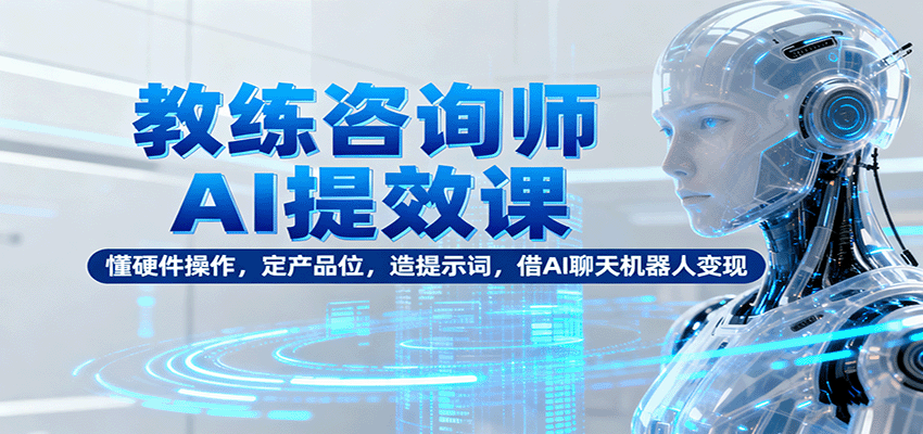 教练咨询师AI提效课：懂硬件操作，定产品位，造提示词，借AI聊天机器人变现-乐码云集