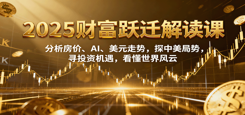 2025财富跃迁解读：析房价、AI、美元走势，探中美局势，寻投资机遇，看懂世界风云-乐码云集
