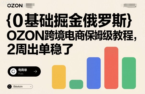 0基础掘金俄罗斯，OZON跨境电商保姆级教程，2周出单稳了-乐码云集