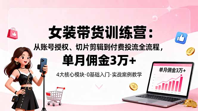 女装带货特训营：从账号授权、切片剪辑到付费投流全流程，单月佣金3万+-乐码云集