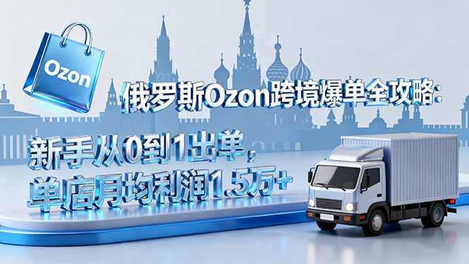 俄罗斯Ozon跨境爆单全攻略：新手从0到1出单，单店月均利润1.5万+-乐码云集