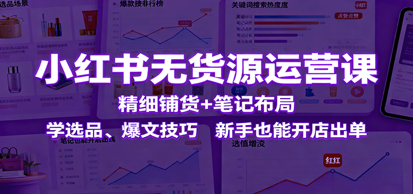 小红书无货源运营课：精细铺货+笔记布局，学选品、爆文技巧，新手也能开店出单-乐码云集