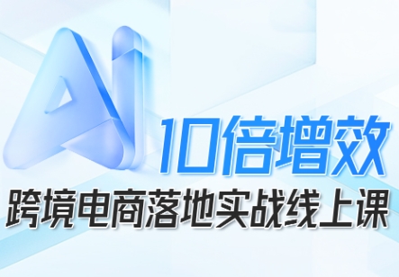 跨境电商10倍增效，跨境电商AI落地实战线上课-乐码云集