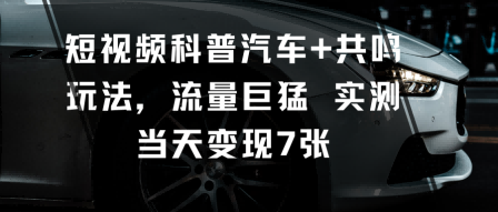 短视频科普汽车+共鸣玩法，流量巨猛实测当天变现7张-乐码云集
