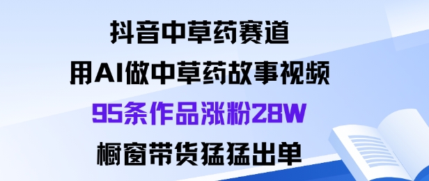抖音中草药赛道，用Al做中草药故事视频95条作品涨粉28W，橱窗带货猛出单-乐码云集