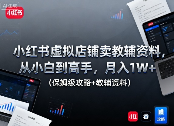 小红书虚拟店铺卖教辅资料，从小白到高手，月入1W+(保姆级攻略+教辅资料)-乐码云集