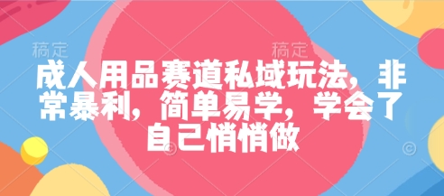 成人用品赛道私域玩法，非常暴利，简单易学，学会了自己悄悄做-乐码云集