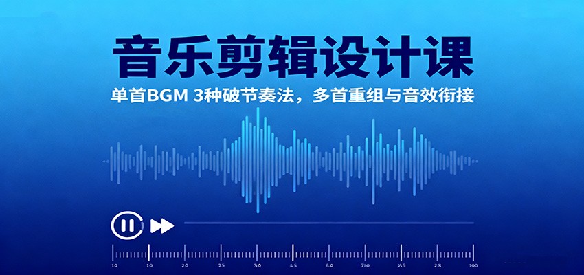音乐剪辑设计课：单首BGM 3种破节奏法，多首重组与音效衔接-乐码云集