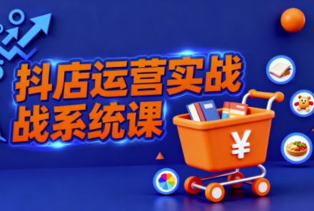 抖音小店全流程实操课，助创业者商家系统掌握抖店运营精髓-乐码云集