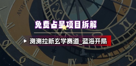 免费占星项目拆解_测测拉新玄学赛道，蓝海开局-乐码云集