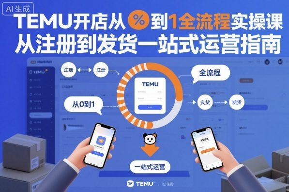 TEMU开店从0到1全流程实操课，从注册到发货一站式运营指南-乐码云集