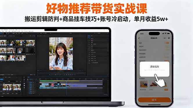 好物推荐带货实战课：搬运剪辑防判+商品挂车技巧+账号冷启动，单月收益5w+-乐码云集