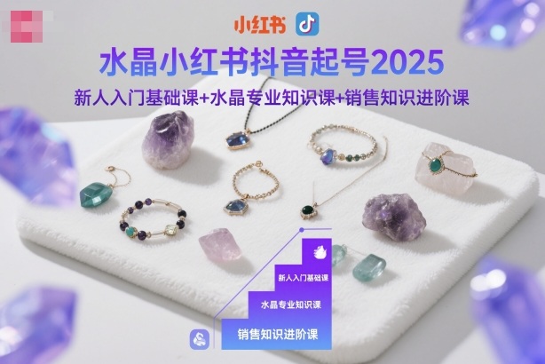 水晶小红书抖音起号2025，新人入门基础课+水晶专业知识课+销售知识进阶课-乐码云集