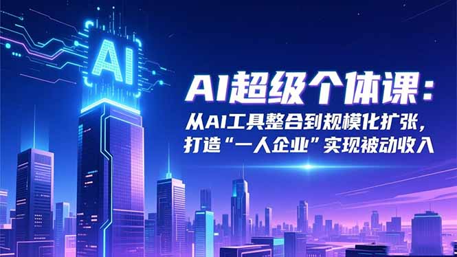 AI超级个体课：从AI工具整合到规模化扩张，打造“一人企业”实现被动收入-乐码云集