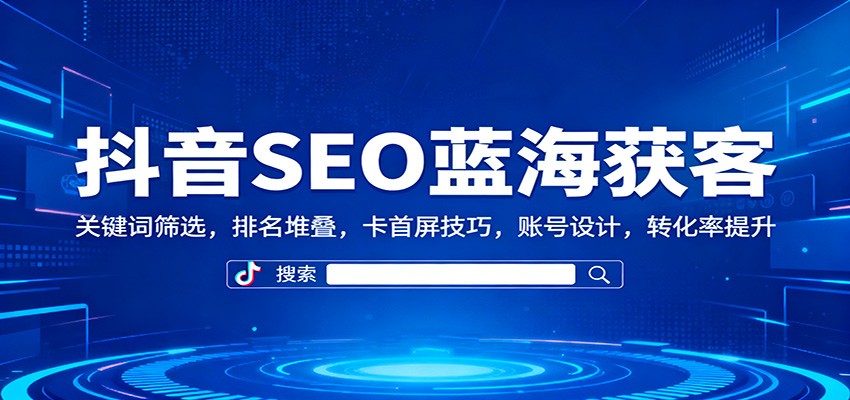 抖音SEO蓝海获客：关键词筛选，排名堆叠，卡首屏技巧，账号设计，转化率提升-乐码云集