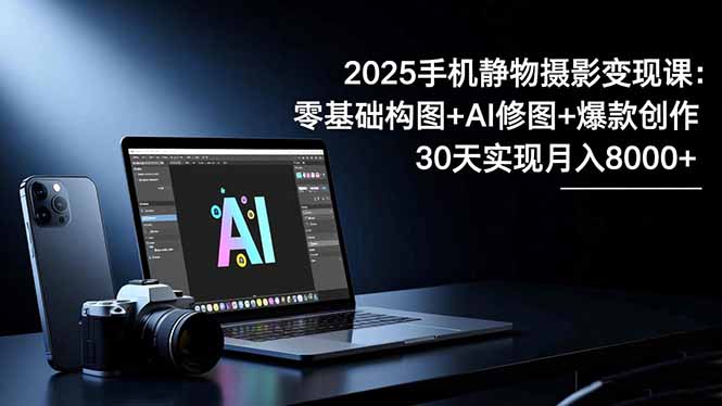 2025手机 静物摄影变现课：零基础构图+AI修图+爆款创作，30天实现月入8…-乐码云集