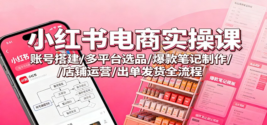 小红书电商实操课：账号搭建/多平台选品/爆款笔记制作/店铺运营/出单发货全流程-乐码云集
