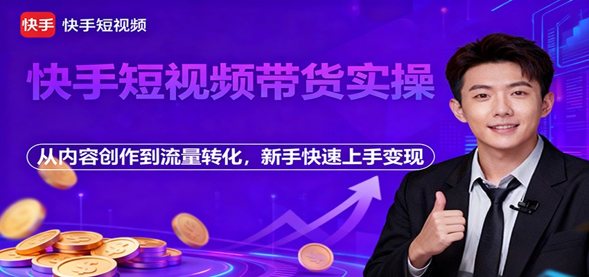 快手短视频带货实操，从内容创作到流量转化，新手快速上手变现-乐码云集