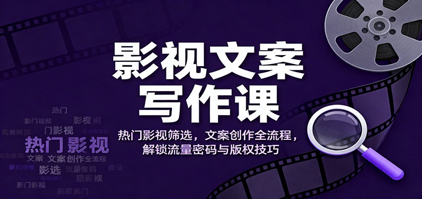 影视文案写作课：热门影视筛选，文案创作全流程，解锁流量密码与版权技巧-乐码云集