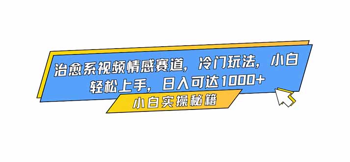 治愈系视频情感赛道，冷门玩法，小白轻松上手，日入可达1000+-乐码云集
