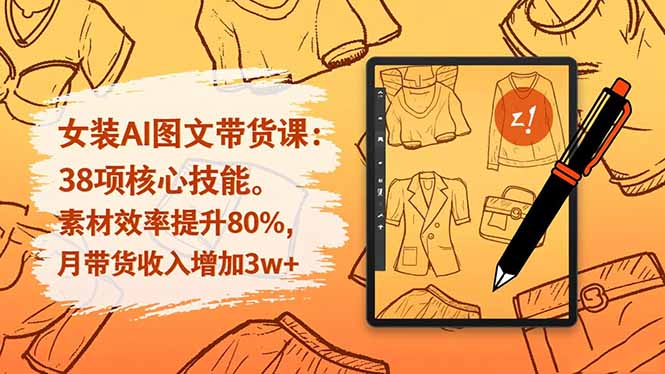 女装AI图文带货课：38项核心技能，素材效率提升80%，月带货收入增加3w+-乐码云集