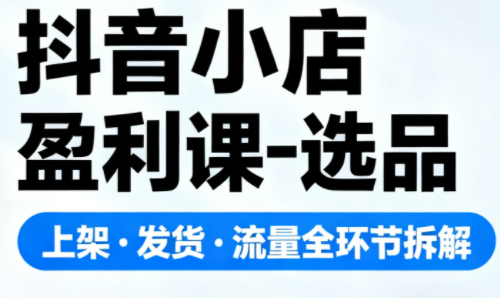 抖音小店盈利课-选品·上架·发货·流量全环节拆解-乐码云集