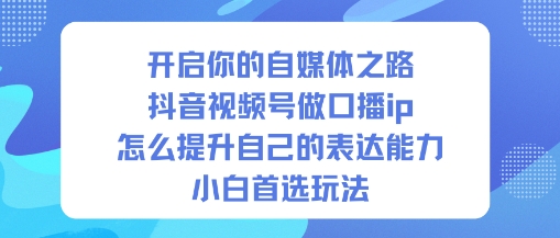 开启你的自媒体之路，抖音视频号做口播ip，怎么提升自己的表达能力，小白首选玩法-乐码云集