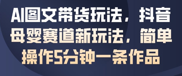 AI图文带货玩法，抖音母婴赛道新玩法，简单操作5分钟一条作品-乐码云集