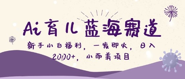 Ai育儿蓝海赛道，新手小白福利，一发即火，日入2k+，小而美项目【揭秘】-乐码云集