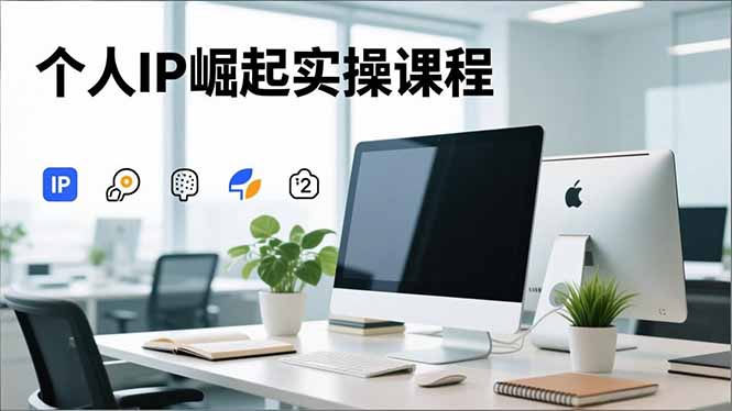 个人IP崛起实操课程，IP思维塑造+赛道精准调研+账号高变现搭建+内容创作-乐码云集