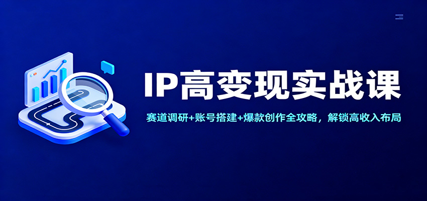 IP高变现实战课：赛道调研+账号搭建+爆款创作全攻略，解锁高收入布局-乐码云集