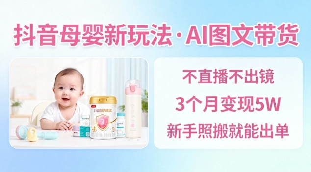 抖音母婴赛道新玩法，AI图文带货，不用直播，3个月变现5W，新手照搬就能出单-乐码云集