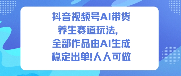 抖音视频号AI带货养生赛道玩法，全部作品由AI生成，发了1500条作品，出了2W多单，人人可做-乐码云集