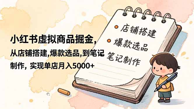 小红书虚拟商品掘金，从店铺搭建,爆款选品,到笔记制作，实现单店月入5000+-乐码云集