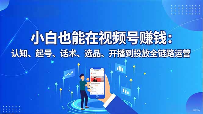 小白也能在视频号赚钱：认知、起号、话术、选品、开播到投放全链路运营-乐码云集