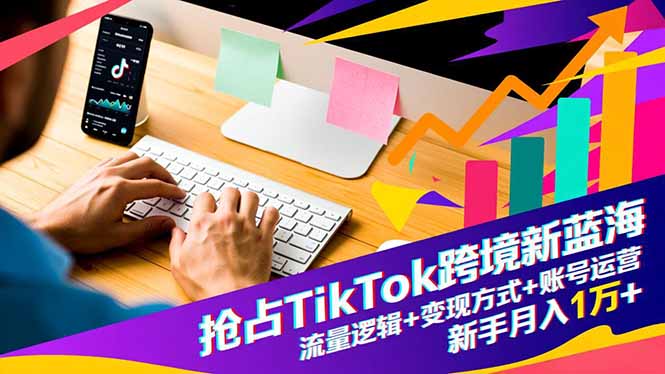 抢占TikTok跨境新蓝海：流量逻辑+变现方式+账号运营，新手月入1万+-乐码云集