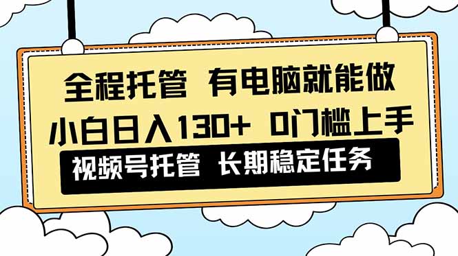 全程托管 解放双手，小白日入130+，视频号 0门槛上手实操-乐码云集