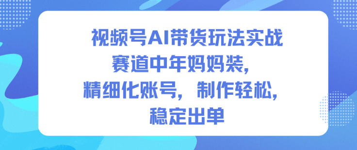 视频号AI带货玩法实战，赛道中年妈妈装，精细化账号，制作轻松，稳定出单-乐码云集
